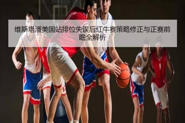 维斯塔潘美国站排位失误后红牛赛策略修正与正赛前瞻全解析
